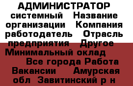 АДМИНИСТРАТОР системный › Название организации ­ Компания-работодатель › Отрасль предприятия ­ Другое › Минимальный оклад ­ 25 000 - Все города Работа » Вакансии   . Амурская обл.,Завитинский р-н